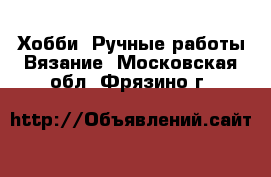 Хобби. Ручные работы Вязание. Московская обл.,Фрязино г.